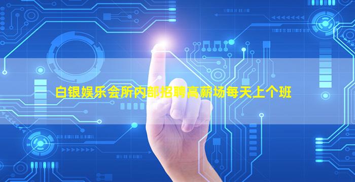白银娱乐会所内部招聘高薪场每天上个班